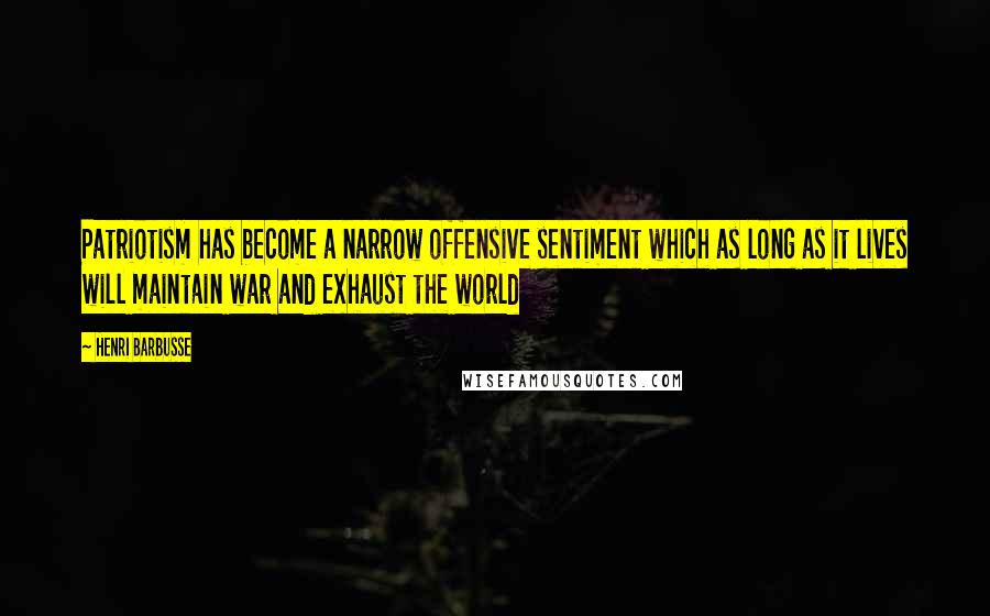 Henri Barbusse quotes: Patriotism has become a narrow offensive sentiment which as long as it lives will maintain war and exhaust the world