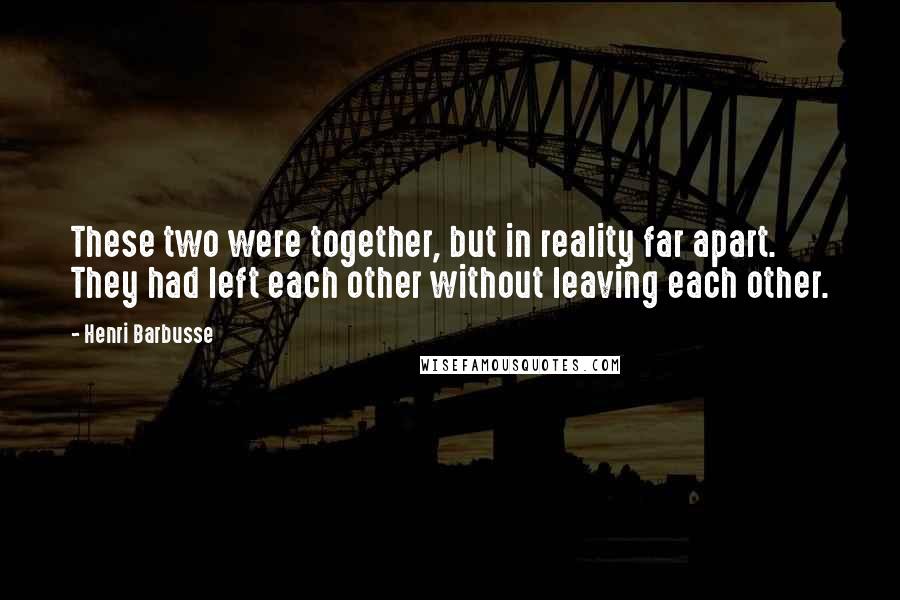 Henri Barbusse quotes: These two were together, but in reality far apart. They had left each other without leaving each other.