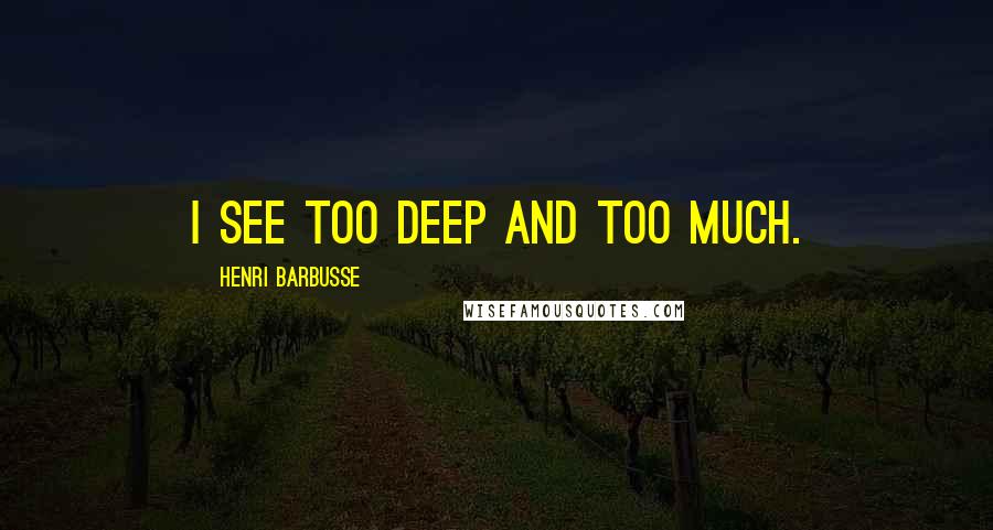Henri Barbusse quotes: I see too deep and too much.