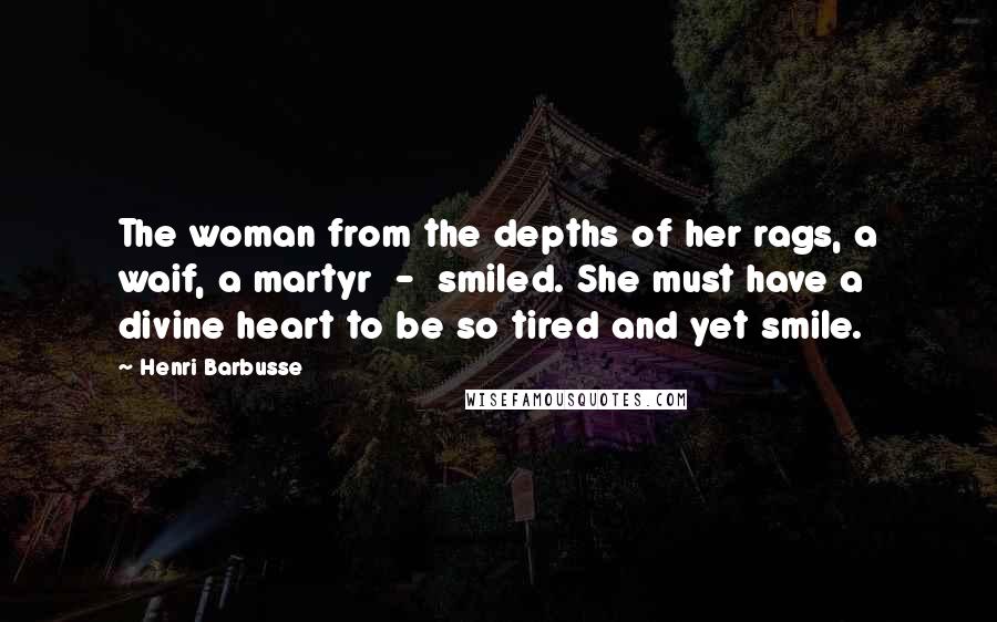 Henri Barbusse quotes: The woman from the depths of her rags, a waif, a martyr - smiled. She must have a divine heart to be so tired and yet smile. Henri Barbusse quotes: The woman from the depths of her rags, a waif, a martyr - smiled. She must have a divine heart to be so tired and yet smile.