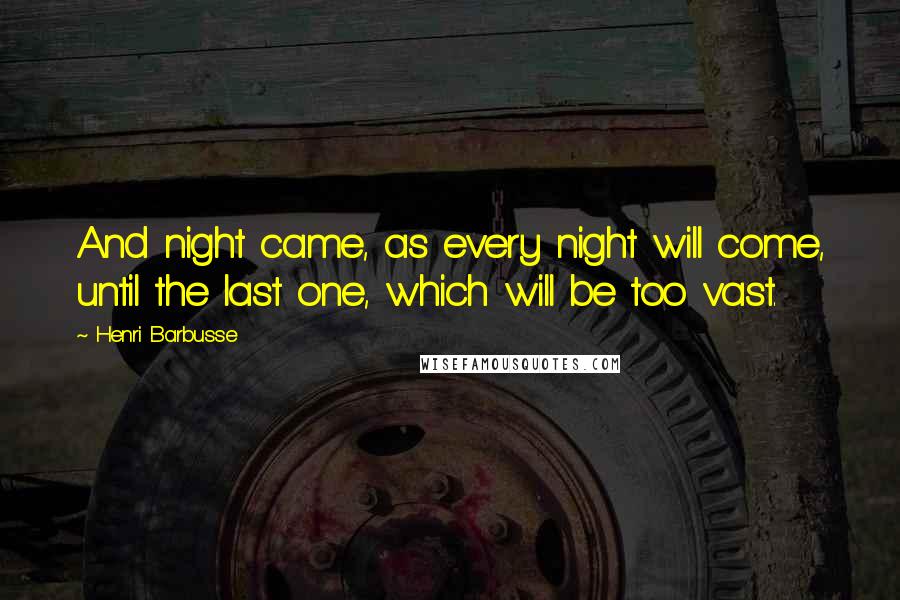 Henri Barbusse quotes: And night came, as every night will come, until the last one, which will be too vast.