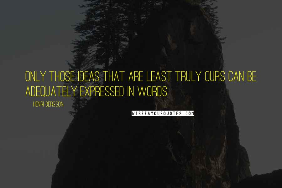 Henri Bergson quotes: Only those ideas that are least truly ours can be adequately expressed in words. Henri Bergson quotes: Only those ideas that are least truly ours can be adequately expressed in words.