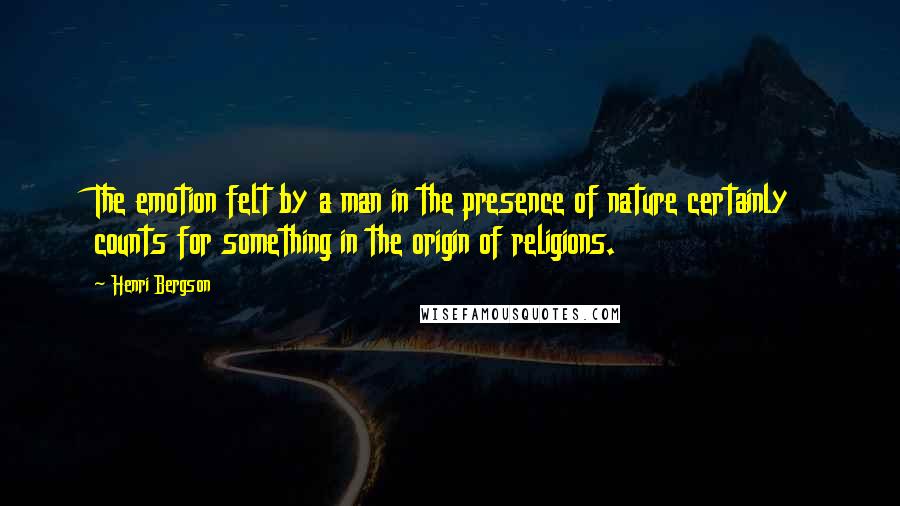 Henri Bergson quotes: The emotion felt by a man in the presence of nature certainly counts for something in the origin of religions. Henri Bergson quotes: The emotion felt by a man in the presence of nature certainly counts for something in the origin of religions.