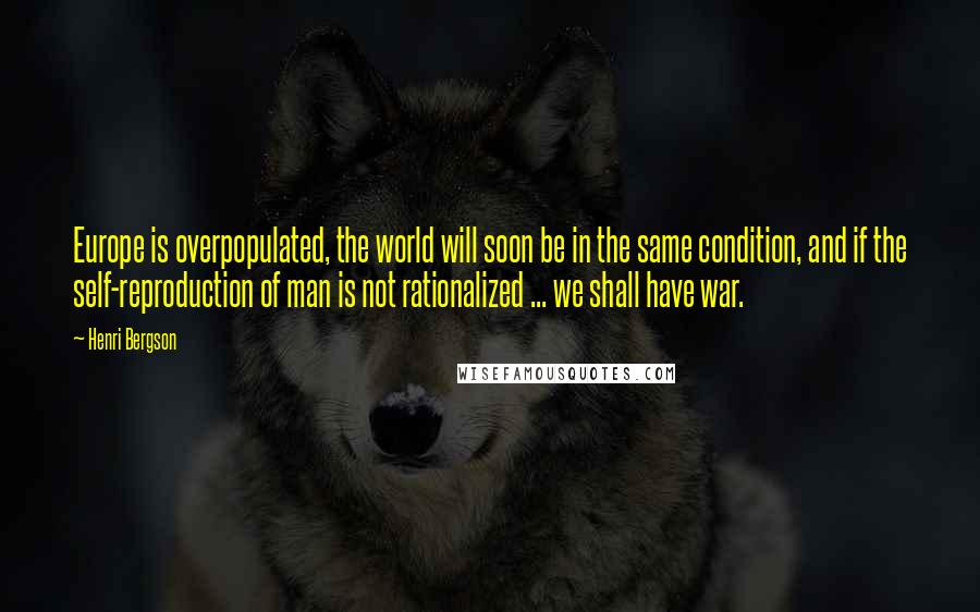 Henri Bergson quotes: Europe is overpopulated, the world will soon be in the same condition, and if the self-reproduction of man is not rationalized ... we shall have war. Henri Bergson quotes: Europe is overpopulated, the world will soon be in the same condition, and if the self-reproduction of man is not rationalized ... we shall have war.