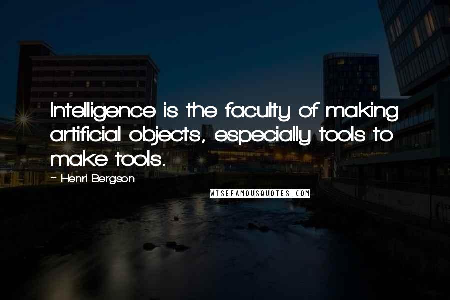 Henri Bergson quotes: Intelligence is the faculty of making artificial objects, especially tools to make tools. Henri Bergson quotes: Intelligence is the faculty of making artificial objects, especially tools to make tools.