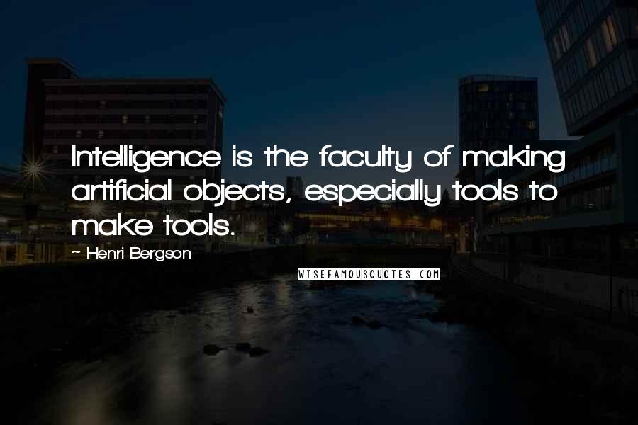 Henri Bergson quotes: Intelligence is the faculty of making artificial objects, especially tools to make tools.