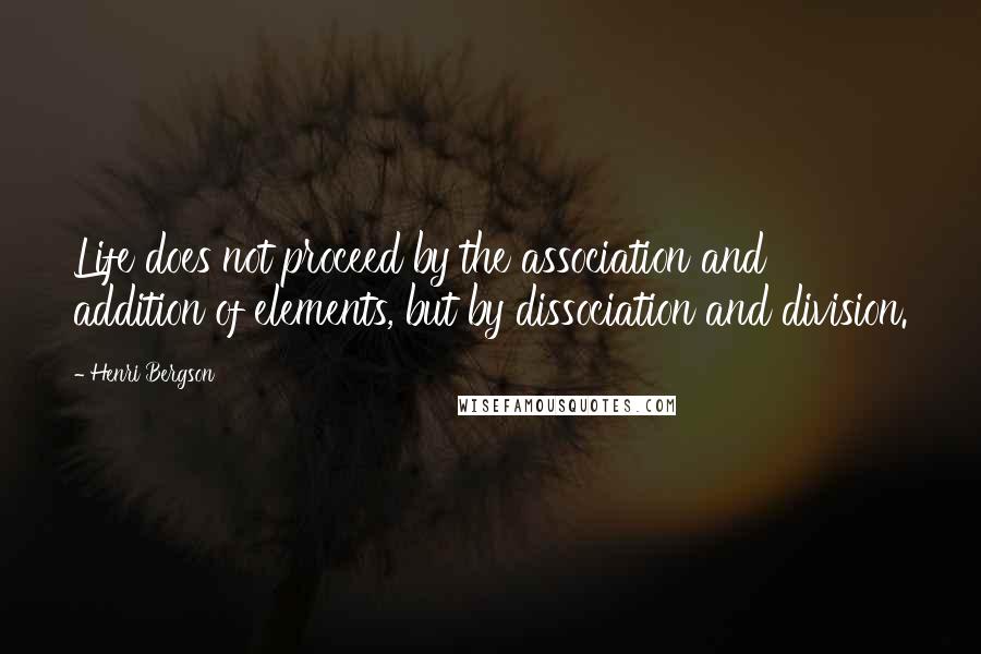 Henri Bergson quotes: Life does not proceed by the association and addition of elements, but by dissociation and division. Henri Bergson quotes: Life does not proceed by the association and addition of elements, but by dissociation and division.