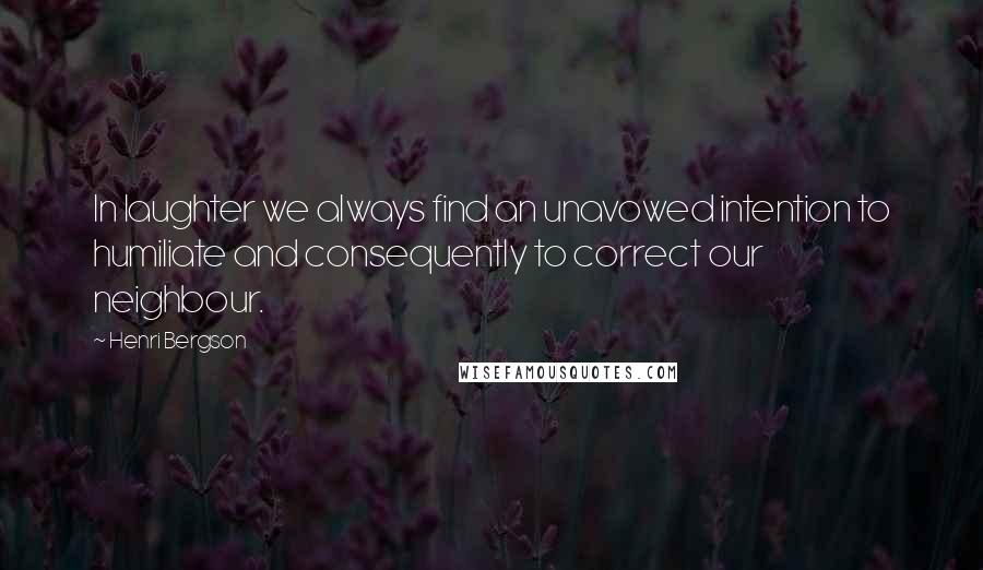 Henri Bergson quotes: In laughter we always find an unavowed intention to humiliate and consequently to correct our neighbour. Henri Bergson quotes: In laughter we always find an unavowed intention to humiliate and consequently to correct our neighbour.