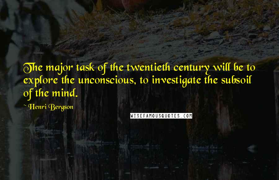 Henri Bergson quotes: The major task of the twentieth century will be to explore the unconscious, to investigate the subsoil of the mind.