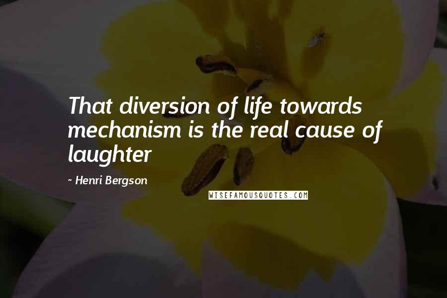 Henri Bergson quotes: That diversion of life towards mechanism is the real cause of laughter