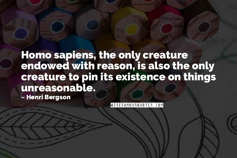 Henri Bergson quotes: Homo sapiens, the only creature endowed with reason, is also the only creature to pin its existence on things unreasonable. Henri Bergson quotes: Homo sapiens, the only creature endowed with reason, is also the only creature to pin its existence on things unreasonable.