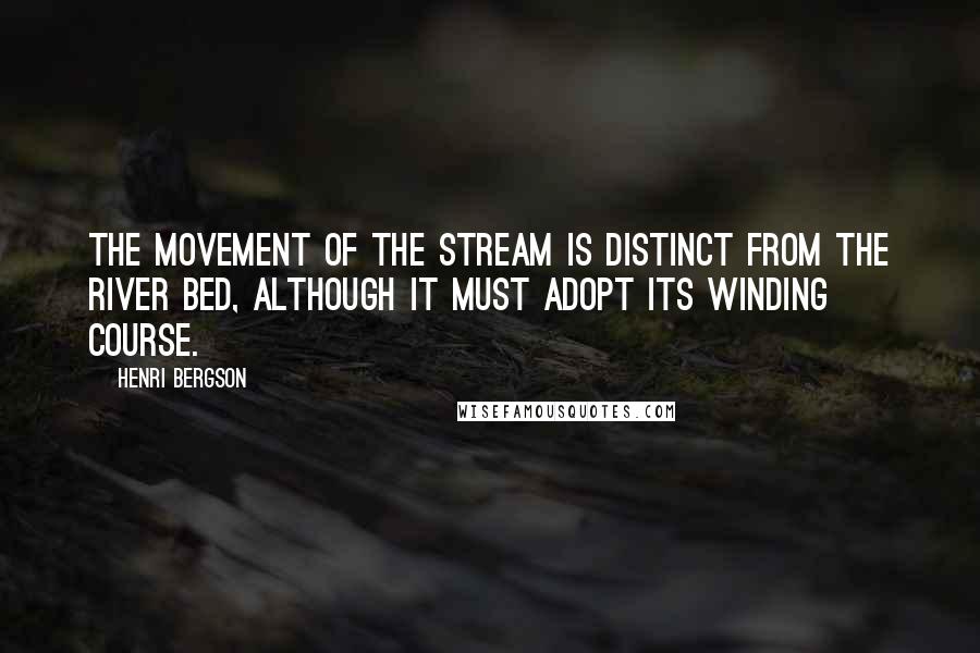 Henri Bergson quotes: The movement of the stream is distinct from the river bed, although it must adopt its winding course.