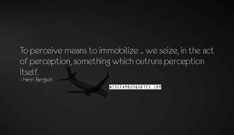 Henri Bergson quotes: To perceive means to immobilize ... we seize, in the act of perception, something which outruns perception itself. Henri Bergson quotes: To perceive means to immobilize ... we seize, in the act of perception, something which outruns perception itself.