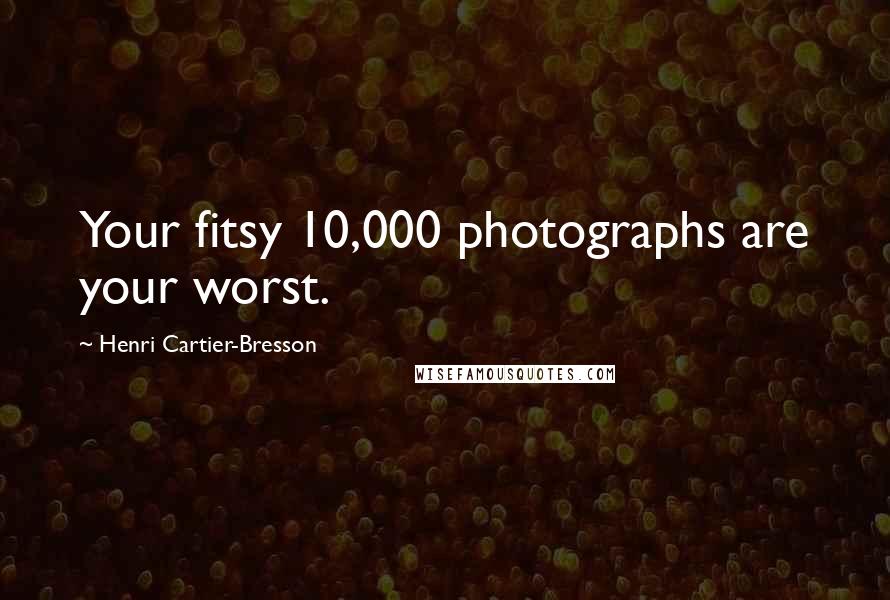 Henri Cartier-Bresson quotes: Your fitsy 10,000 photographs are your worst.