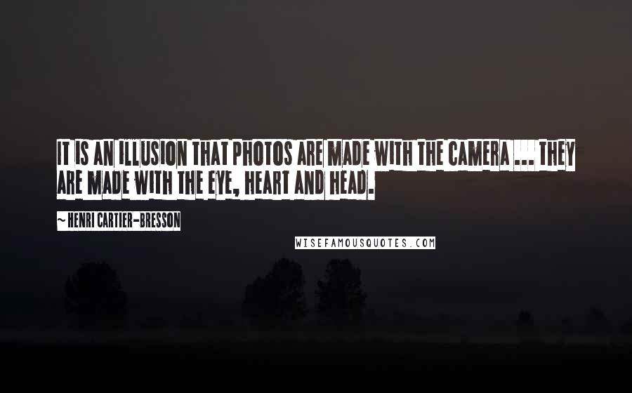 Henri Cartier-Bresson quotes: It is an illusion that photos are made with the camera ... they are made with the eye, heart and head. Henri Cartier-Bresson quotes: It is an illusion that photos are made with the camera ... they are made with the eye, heart and head.