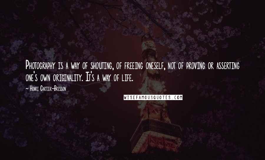 Henri Cartier-Bresson quotes: Photography is a way of shouting, of freeing oneself, not of proving or asserting one's own originality. It's a way of life.