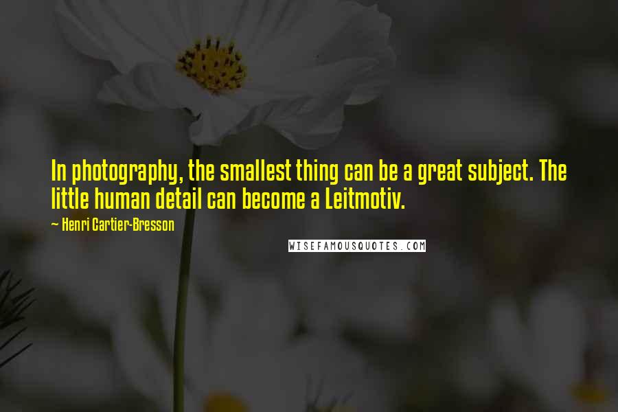 Henri Cartier-Bresson quotes: In photography, the smallest thing can be a great subject. The little human detail can become a Leitmotiv.