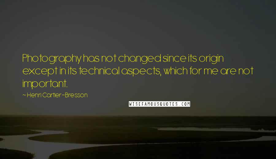 Henri Cartier-Bresson quotes: Photography has not changed since its origin except in its technical aspects, which for me are not important.