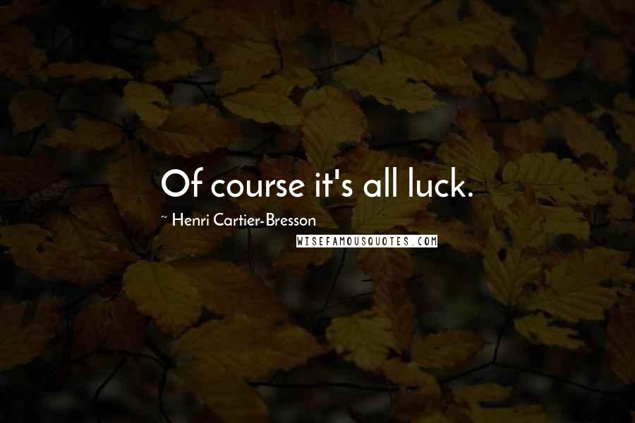 Henri Cartier-Bresson quotes: Of course it's all luck.