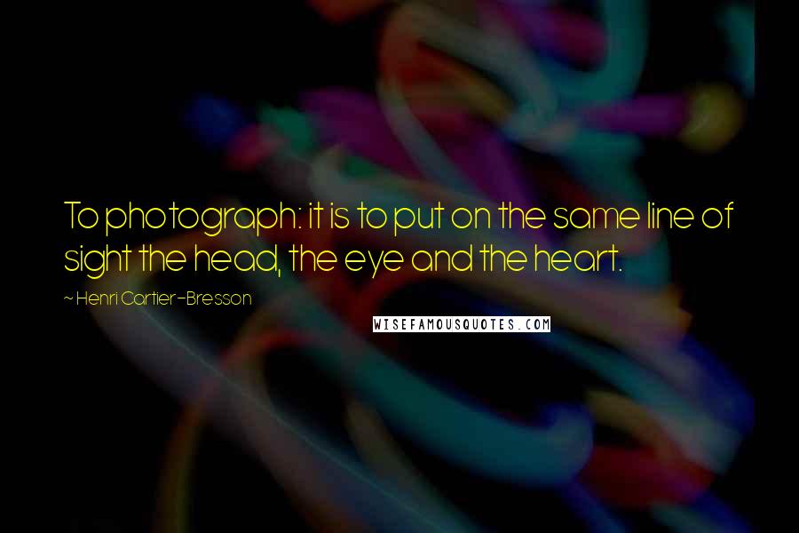 Henri Cartier-Bresson quotes: To photograph: it is to put on the same line of sight the head, the eye and the heart.