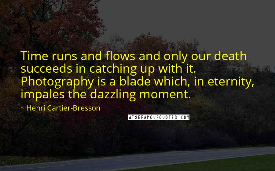 Henri Cartier-Bresson quotes: Time runs and flows and only our death succeeds in catching up with it. Photography is a blade which, in eternity, impales the dazzling moment.