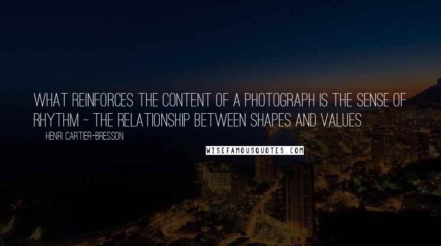Henri Cartier-Bresson quotes: What reinforces the content of a photograph is the sense of rhythm - the relationship between shapes and values. Henri Cartier-Bresson quotes: What reinforces the content of a photograph is the sense of rhythm - the relationship between shapes and values.