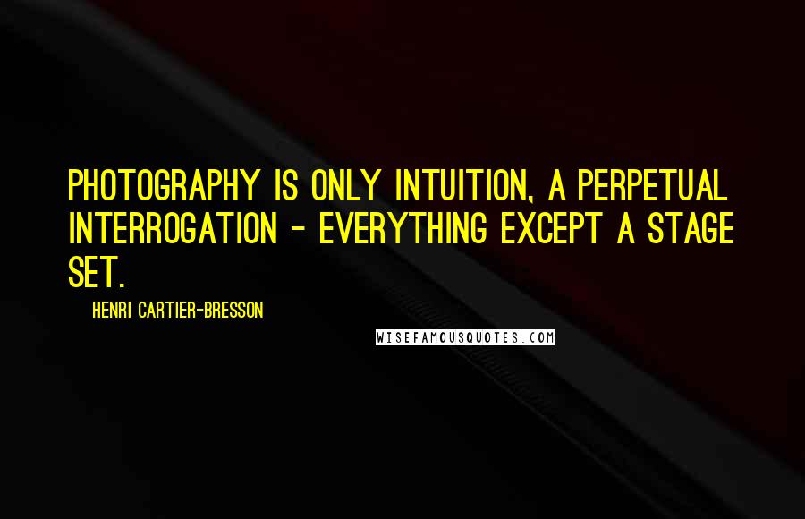 Henri Cartier-Bresson quotes: Photography is only intuition, a perpetual interrogation - everything except a stage set.