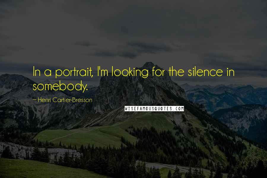 Henri Cartier-Bresson quotes: In a portrait, I'm looking for the silence in somebody.
