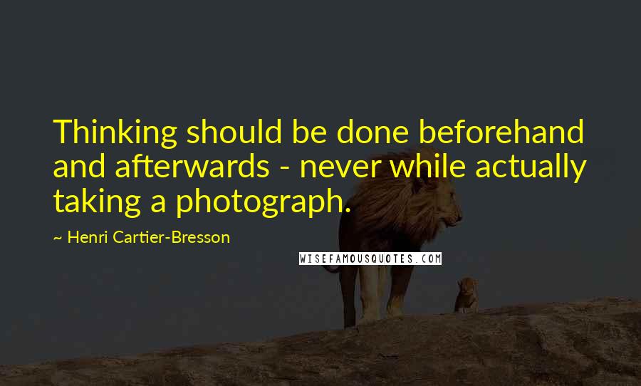 Henri Cartier-Bresson quotes: Thinking should be done beforehand and afterwards - never while actually taking a photograph.