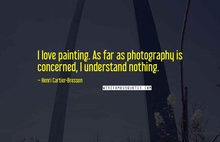 Henri Cartier-Bresson quotes: I love painting. As far as photography is concerned, I understand nothing.