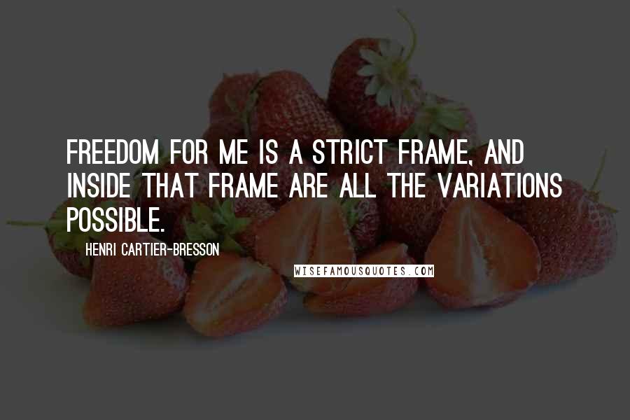 Henri Cartier-Bresson quotes: Freedom for me is a strict frame, and inside that frame are all the variations possible.