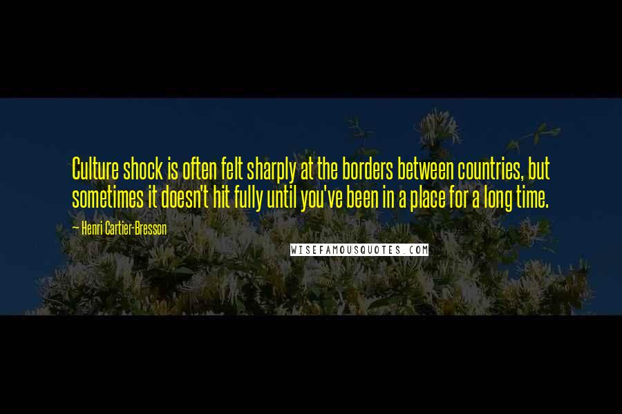 Henri Cartier-Bresson quotes: Culture shock is often felt sharply at the borders between countries, but sometimes it doesn't hit fully until you've been in a place for a long time. Henri Cartier-Bresson quotes: Culture shock is often felt sharply at the borders between countries, but sometimes it doesn't hit fully until you've been in a place for a long time.