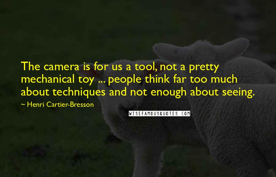 Henri Cartier-Bresson quotes: The camera is for us a tool, not a pretty mechanical toy ... people think far too much about techniques and not enough about seeing.