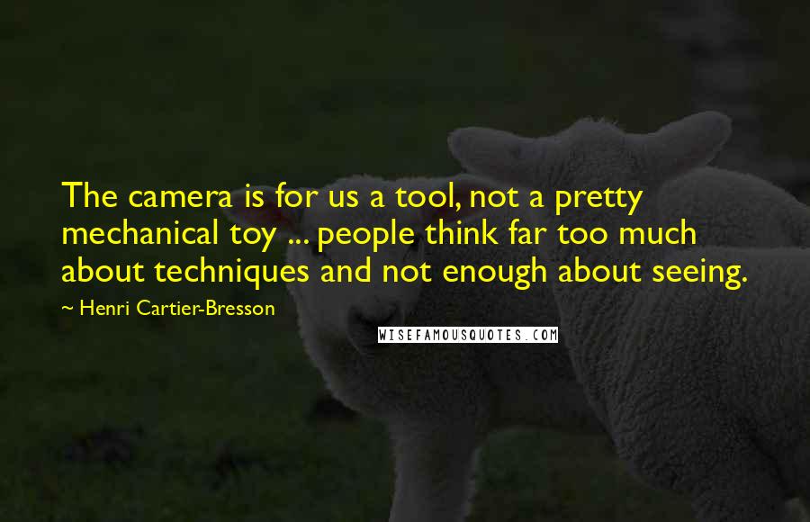 Henri Cartier-Bresson quotes: The camera is for us a tool, not a pretty mechanical toy ... people think far too much about techniques and not enough about seeing. Henri Cartier-Bresson quotes: The camera is for us a tool, not a pretty mechanical toy ... people think far too much about techniques and not enough about seeing.