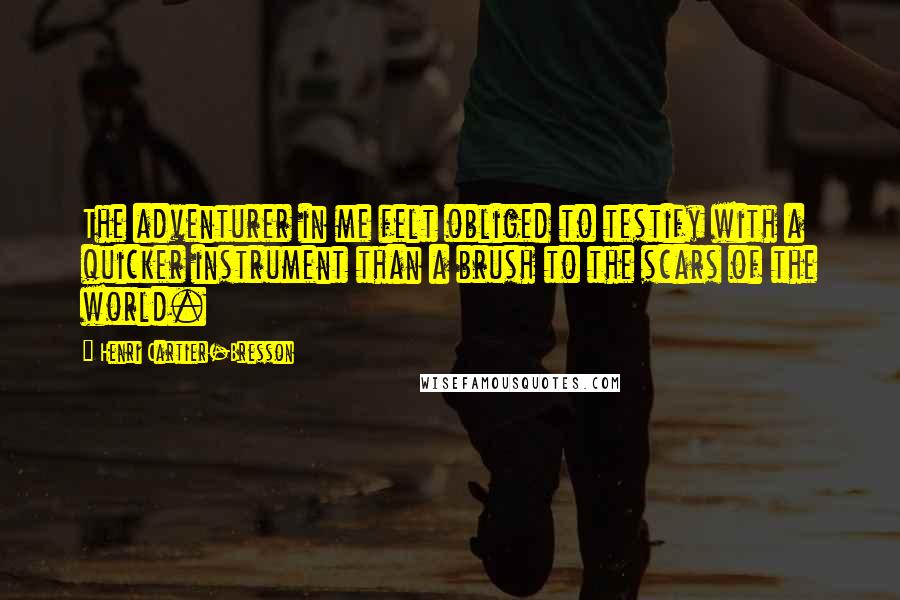 Henri Cartier-Bresson quotes: The adventurer in me felt obliged to testify with a quicker instrument than a brush to the scars of the world.