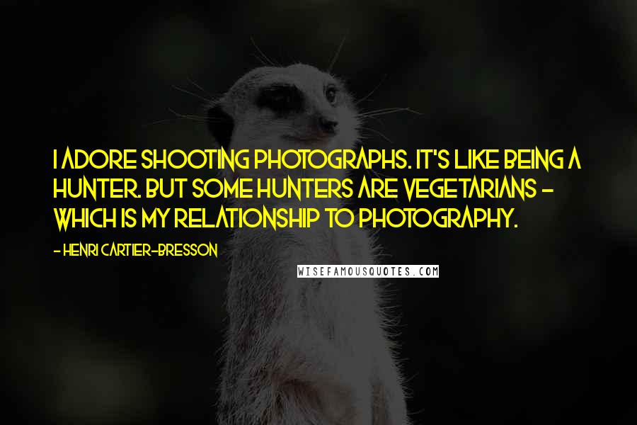 Henri Cartier-Bresson quotes: I adore shooting photographs. It's like being a hunter. But some hunters are vegetarians - which is my relationship to photography.