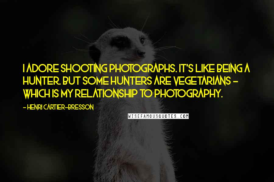 Henri Cartier-Bresson quotes: I adore shooting photographs. It's like being a hunter. But some hunters are vegetarians - which is my relationship to photography. Henri Cartier-Bresson quotes: I adore shooting photographs. It's like being a hunter. But some hunters are vegetarians - which is my relationship to photography.
