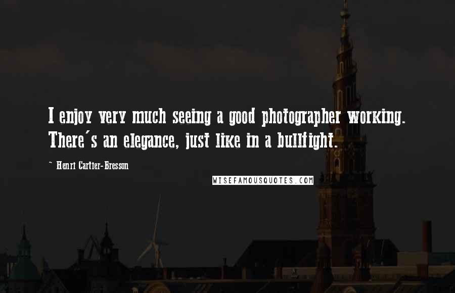 Henri Cartier-Bresson quotes: I enjoy very much seeing a good photographer working. There's an elegance, just like in a bullfight.