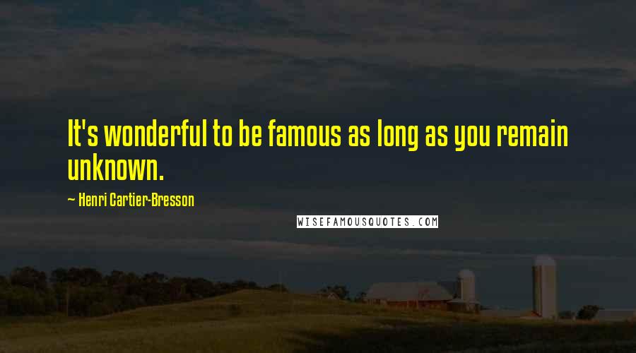 Henri Cartier-Bresson quotes: It's wonderful to be famous as long as you remain unknown.