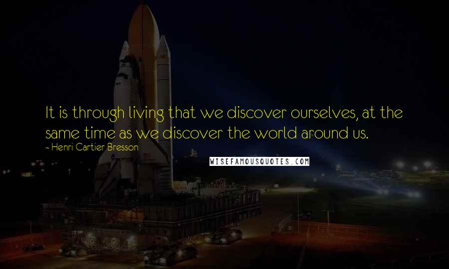 Henri Cartier-Bresson quotes: It is through living that we discover ourselves, at the same time as we discover the world around us.