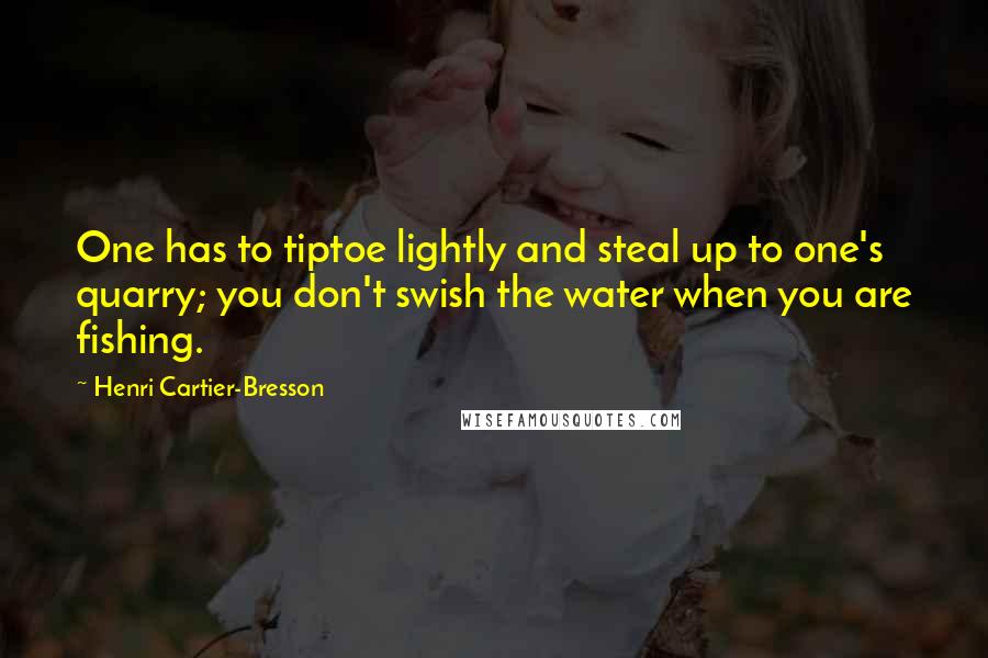 Henri Cartier-Bresson quotes: One has to tiptoe lightly and steal up to one's quarry; you don't swish the water when you are fishing.