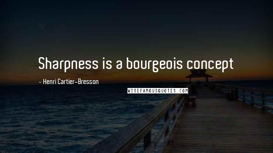 Henri Cartier-Bresson quotes: Sharpness is a bourgeois concept