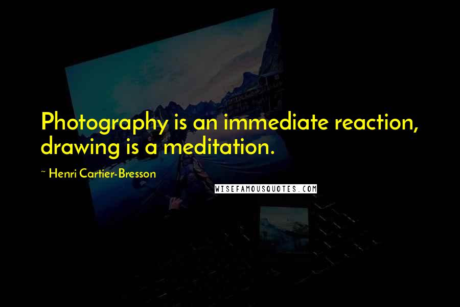 Henri Cartier-Bresson quotes: Photography is an immediate reaction, drawing is a meditation.