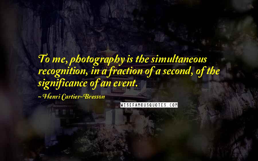 Henri Cartier-Bresson quotes: To me, photography is the simultaneous recognition, in a fraction of a second, of the significance of an event.