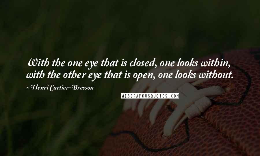 Henri Cartier-Bresson quotes: With the one eye that is closed, one looks within, with the other eye that is open, one looks without.