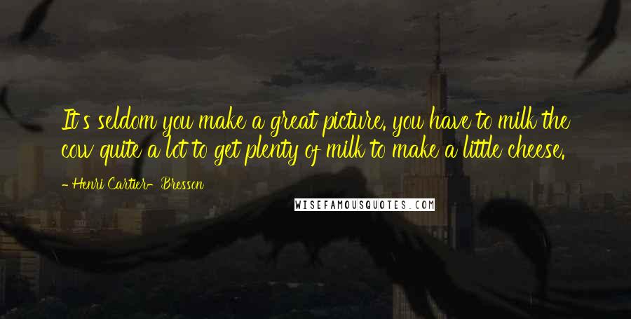 Henri Cartier-Bresson quotes: It's seldom you make a great picture. you have to milk the cow quite a lot to get plenty of milk to make a little cheese.