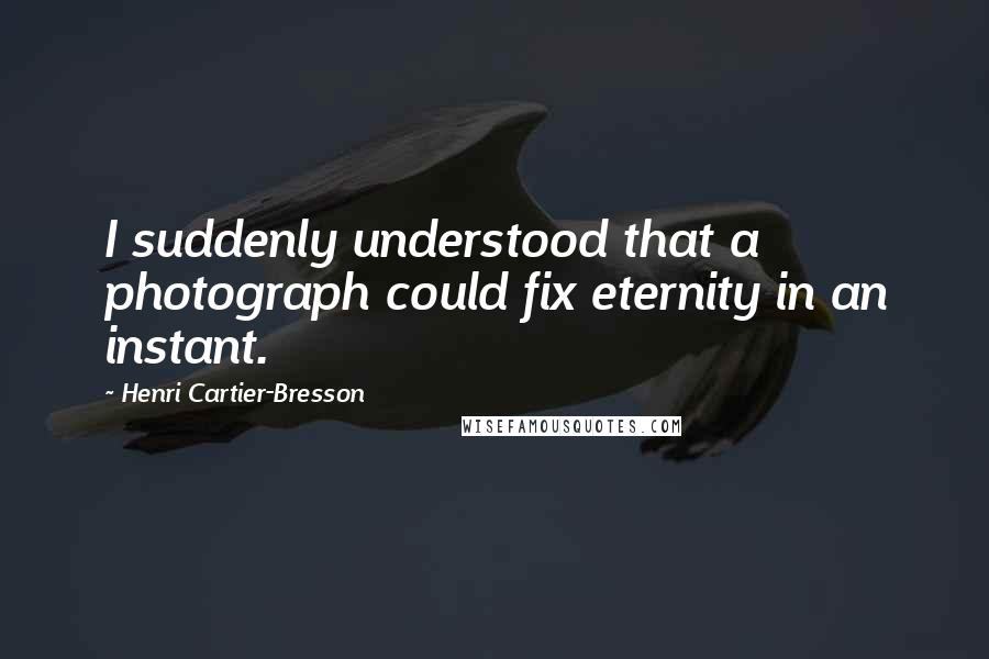 Henri Cartier-Bresson quotes: I suddenly understood that a photograph could fix eternity in an instant.
