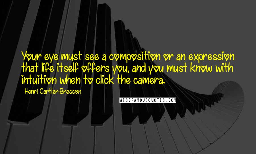 Henri Cartier-Bresson quotes: Your eye must see a composition or an expression that life itself offers you, and you must know with intuition when to click the camera.