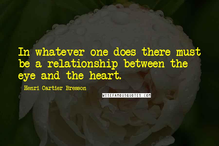 Henri Cartier-Bresson quotes: In whatever one does there must be a relationship between the eye and the heart.
