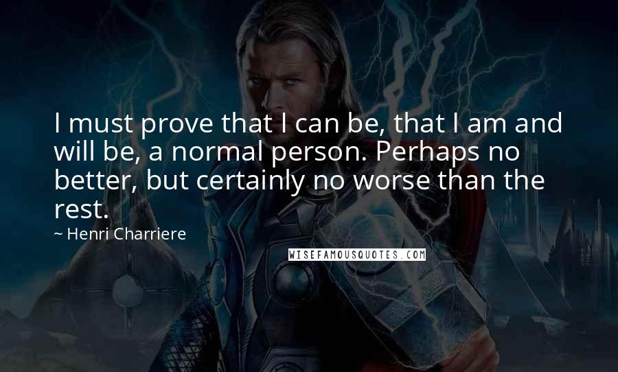 Henri Charriere quotes: I must prove that I can be, that I am and will be, a normal person. Perhaps no better, but certainly no worse than the rest.